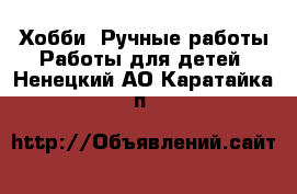 Хобби. Ручные работы Работы для детей. Ненецкий АО,Каратайка п.